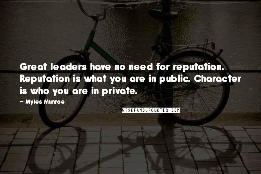 Myles Munroe Quotes: Great leaders have no need for reputation. Reputation is what you are in public. Character is who you are in private.