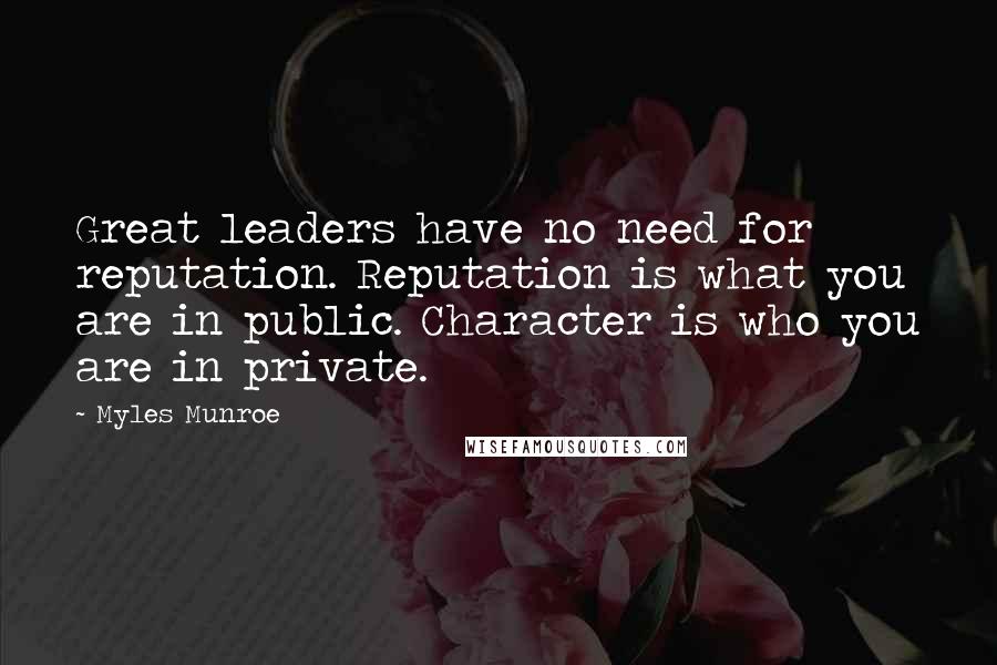 Myles Munroe Quotes: Great leaders have no need for reputation. Reputation is what you are in public. Character is who you are in private.