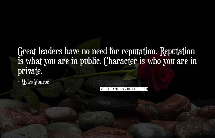 Myles Munroe Quotes: Great leaders have no need for reputation. Reputation is what you are in public. Character is who you are in private.