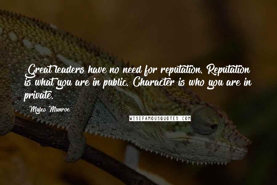 Myles Munroe Quotes: Great leaders have no need for reputation. Reputation is what you are in public. Character is who you are in private.