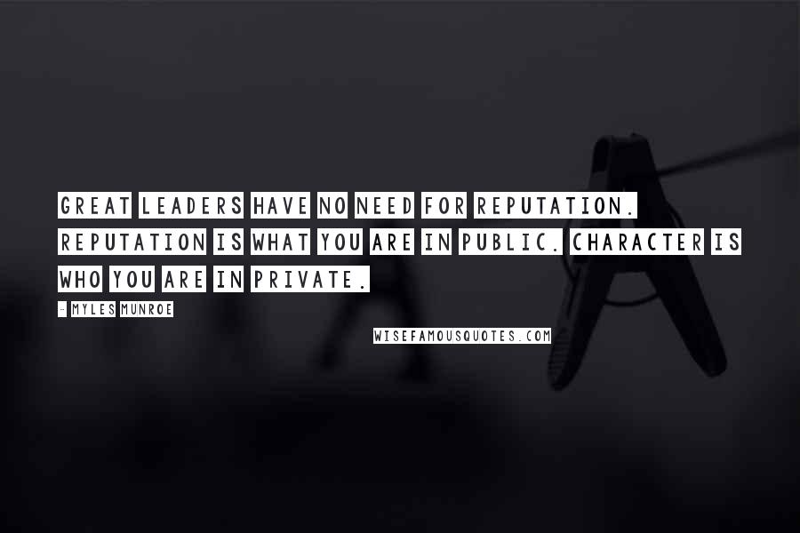 Myles Munroe Quotes: Great leaders have no need for reputation. Reputation is what you are in public. Character is who you are in private.