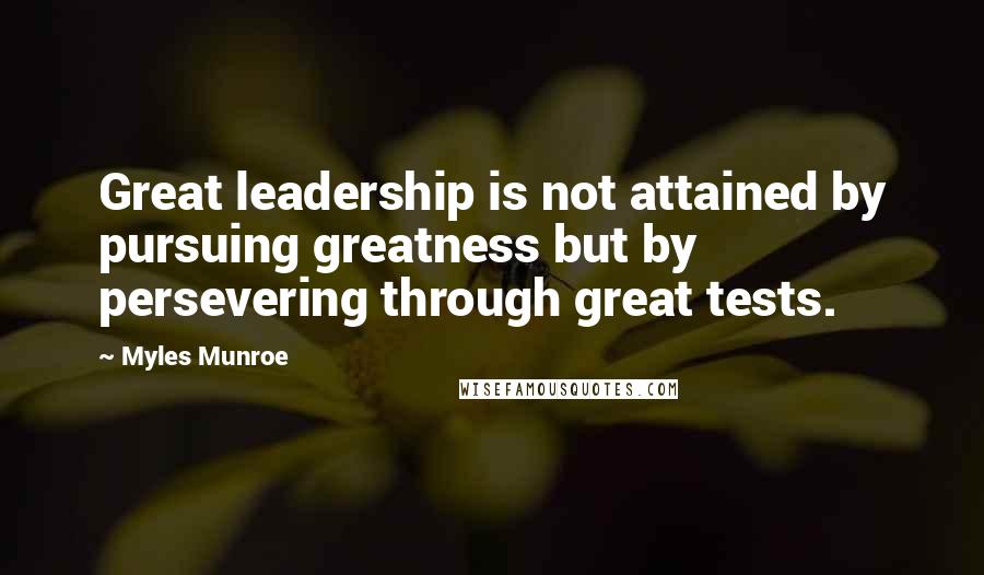 Myles Munroe Quotes: Great leadership is not attained by pursuing greatness but by persevering through great tests.