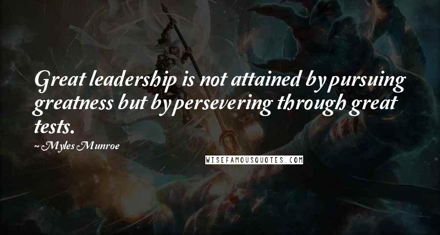Myles Munroe Quotes: Great leadership is not attained by pursuing greatness but by persevering through great tests.