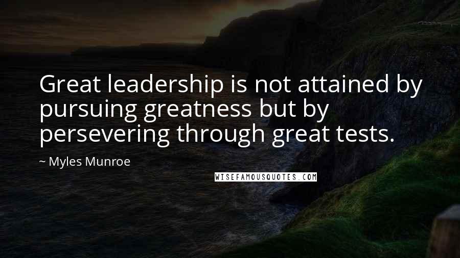 Myles Munroe Quotes: Great leadership is not attained by pursuing greatness but by persevering through great tests.