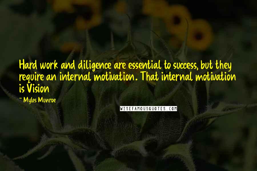 Myles Munroe Quotes: Hard work and diligence are essential to success, but they require an internal motivation. That internal motivation is Vision