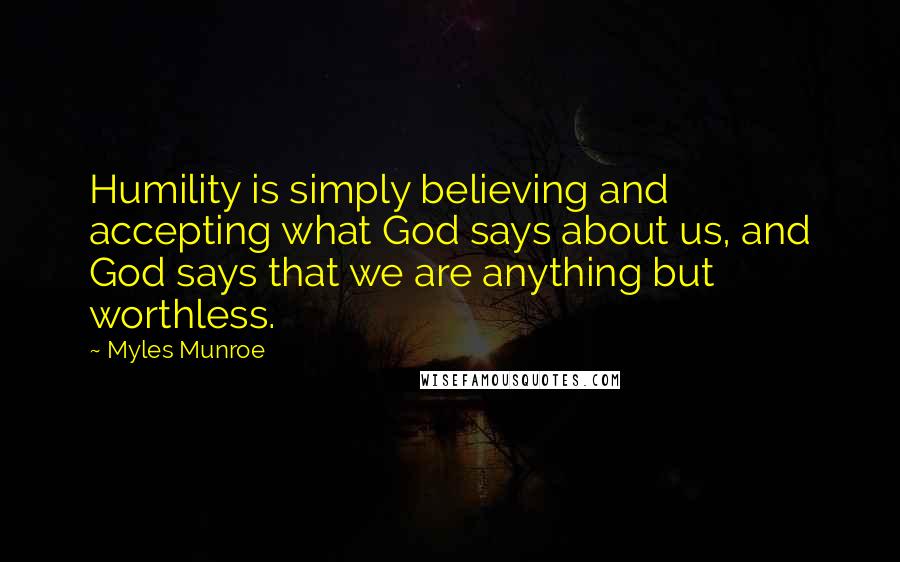 Myles Munroe Quotes: Humility is simply believing and accepting what God says about us, and God says that we are anything but worthless.