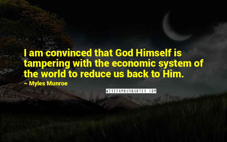Myles Munroe Quotes: I am convinced that God Himself is tampering with the economic system of the world to reduce us back to Him.