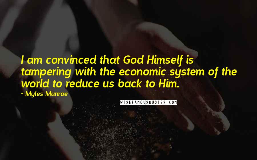 Myles Munroe Quotes: I am convinced that God Himself is tampering with the economic system of the world to reduce us back to Him.
