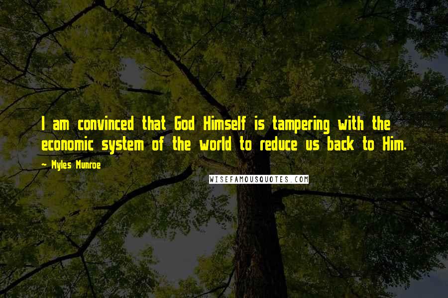 Myles Munroe Quotes: I am convinced that God Himself is tampering with the economic system of the world to reduce us back to Him.