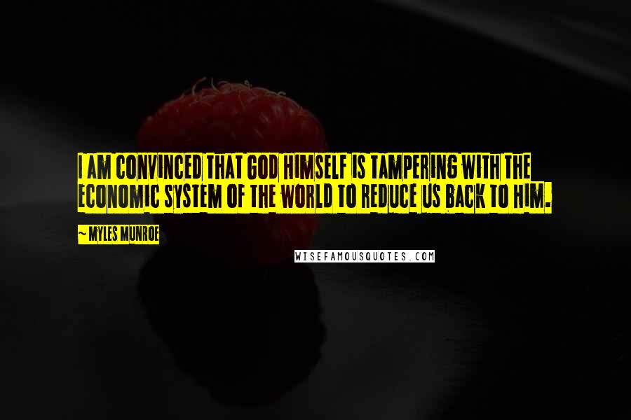 Myles Munroe Quotes: I am convinced that God Himself is tampering with the economic system of the world to reduce us back to Him.