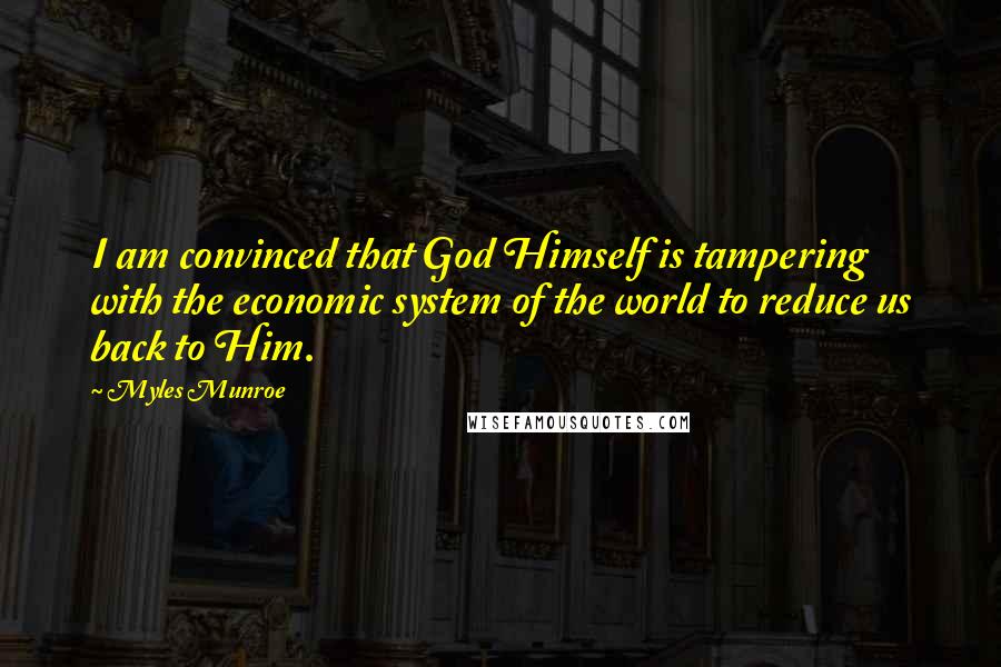 Myles Munroe Quotes: I am convinced that God Himself is tampering with the economic system of the world to reduce us back to Him.