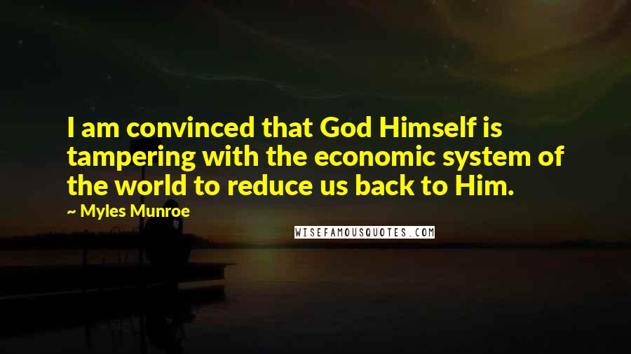 Myles Munroe Quotes: I am convinced that God Himself is tampering with the economic system of the world to reduce us back to Him.