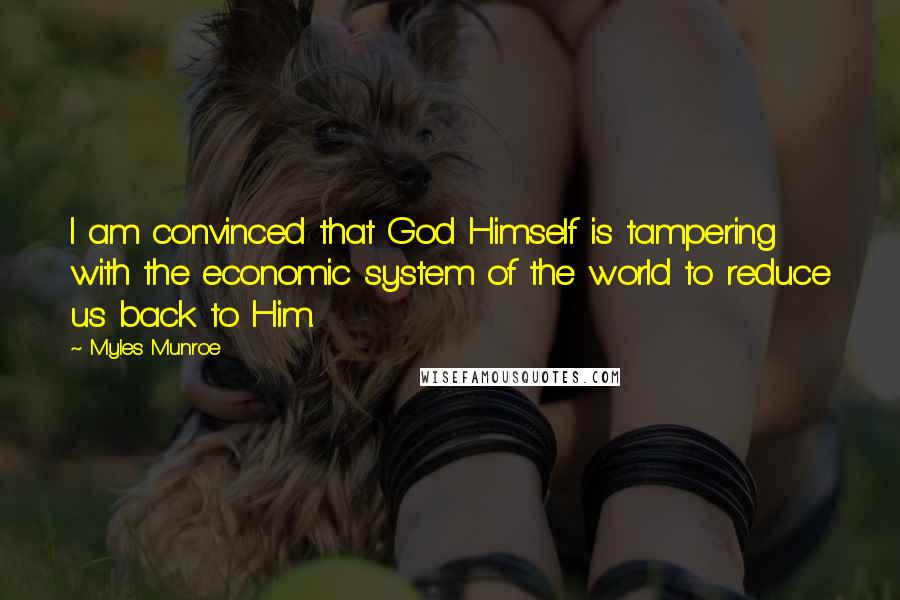Myles Munroe Quotes: I am convinced that God Himself is tampering with the economic system of the world to reduce us back to Him.