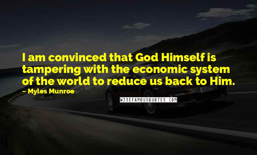 Myles Munroe Quotes: I am convinced that God Himself is tampering with the economic system of the world to reduce us back to Him.