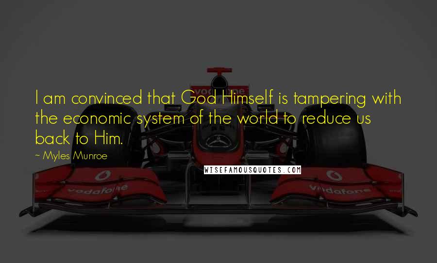Myles Munroe Quotes: I am convinced that God Himself is tampering with the economic system of the world to reduce us back to Him.