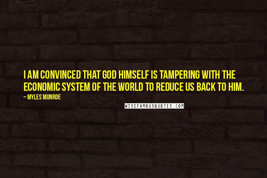 Myles Munroe Quotes: I am convinced that God Himself is tampering with the economic system of the world to reduce us back to Him.