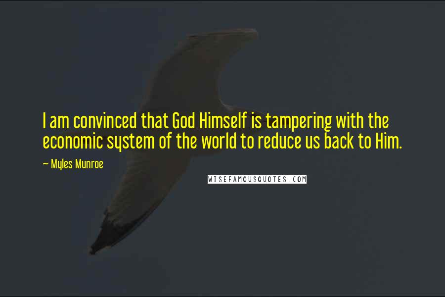 Myles Munroe Quotes: I am convinced that God Himself is tampering with the economic system of the world to reduce us back to Him.