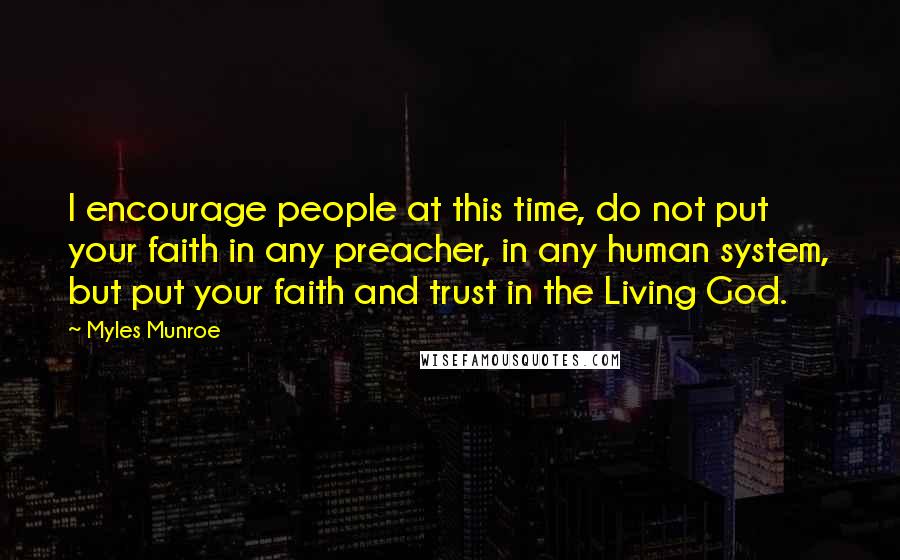 Myles Munroe Quotes: I encourage people at this time, do not put your faith in any preacher, in any human system, but put your faith and trust in the Living God.