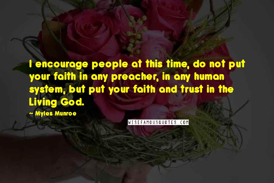 Myles Munroe Quotes: I encourage people at this time, do not put your faith in any preacher, in any human system, but put your faith and trust in the Living God.