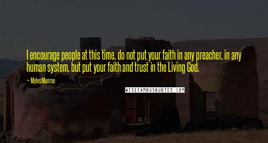 Myles Munroe Quotes: I encourage people at this time, do not put your faith in any preacher, in any human system, but put your faith and trust in the Living God.