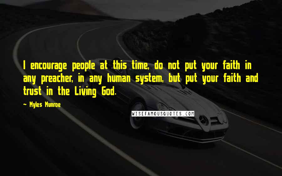 Myles Munroe Quotes: I encourage people at this time, do not put your faith in any preacher, in any human system, but put your faith and trust in the Living God.