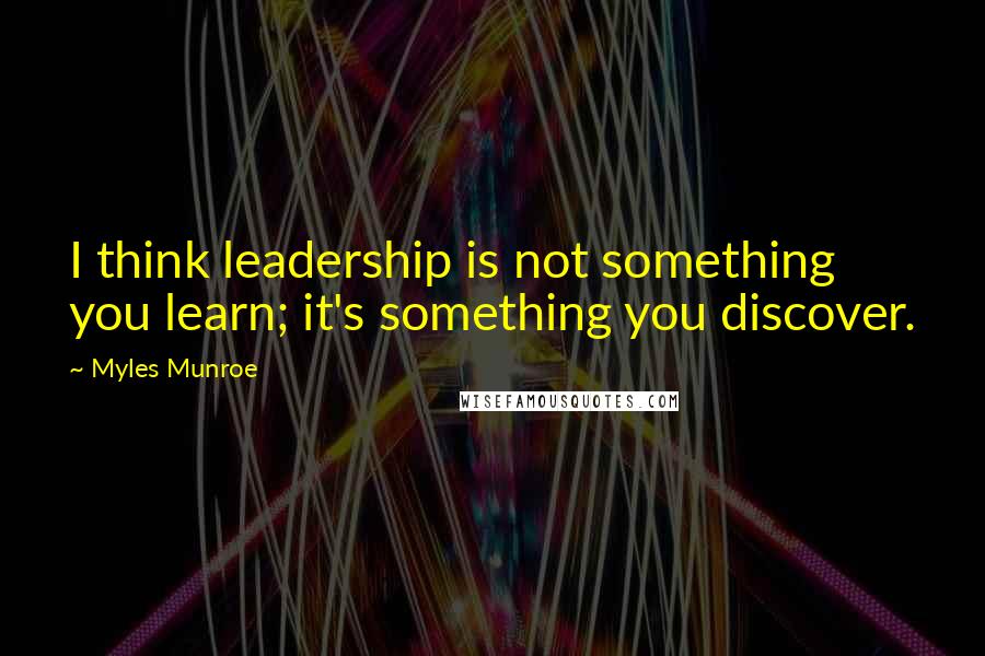 Myles Munroe Quotes: I think leadership is not something you learn; it's something you discover.