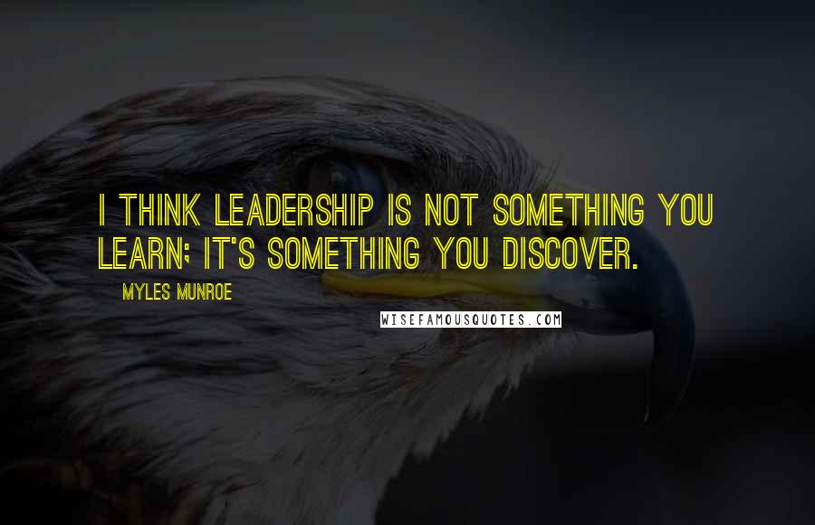 Myles Munroe Quotes: I think leadership is not something you learn; it's something you discover.