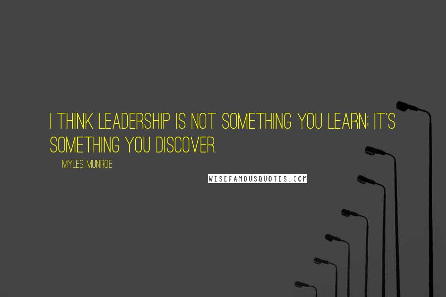 Myles Munroe Quotes: I think leadership is not something you learn; it's something you discover.
