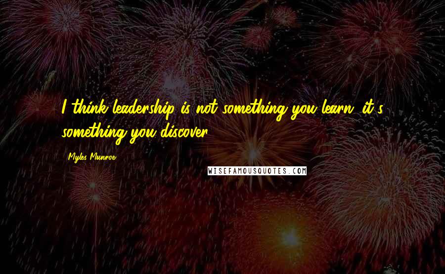 Myles Munroe Quotes: I think leadership is not something you learn; it's something you discover.