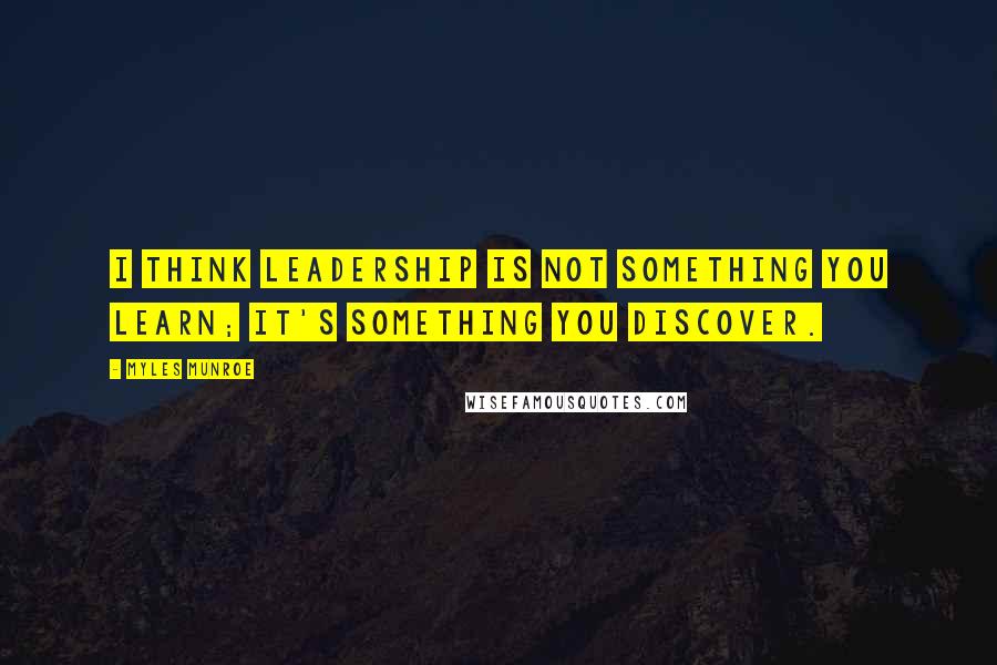 Myles Munroe Quotes: I think leadership is not something you learn; it's something you discover.