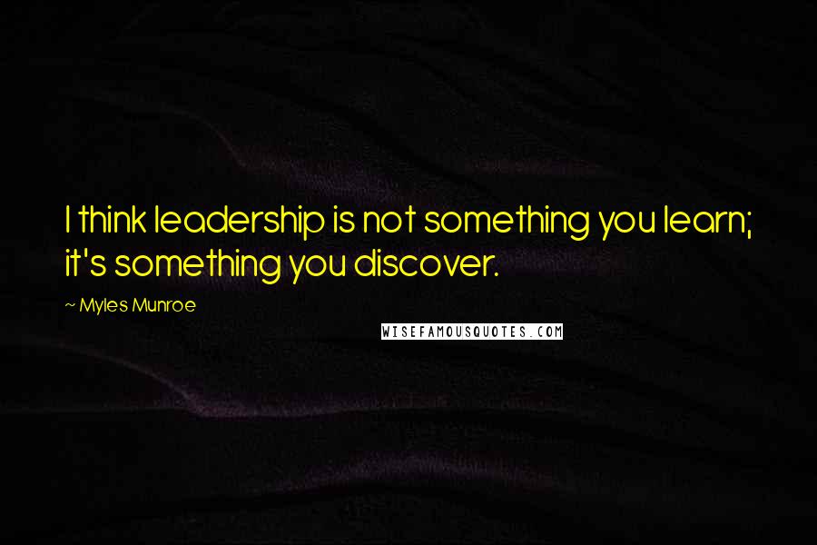 Myles Munroe Quotes: I think leadership is not something you learn; it's something you discover.