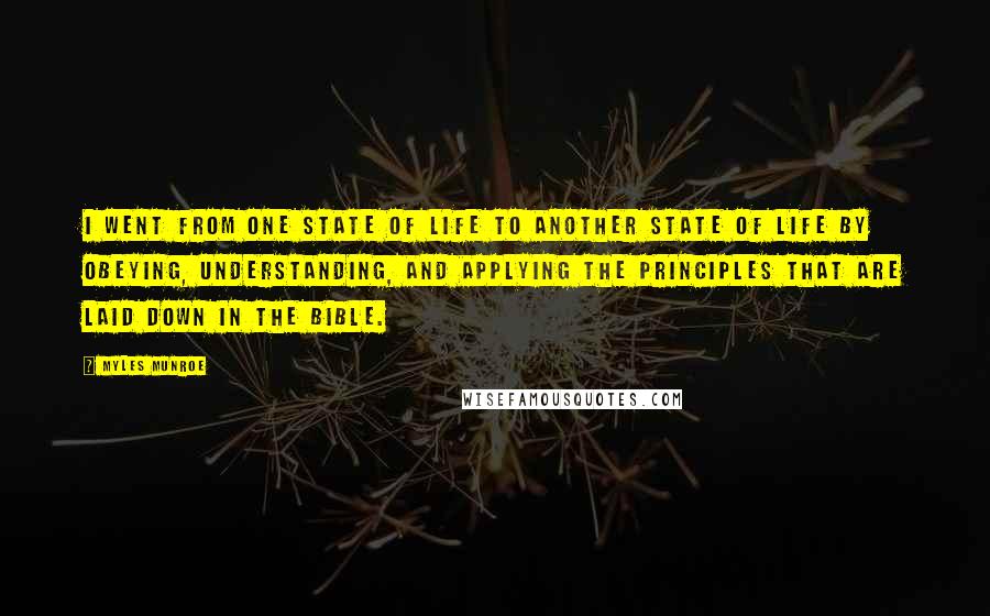 Myles Munroe Quotes: I went from one state of life to another state of life by obeying, understanding, and applying the principles that are laid down in the Bible.