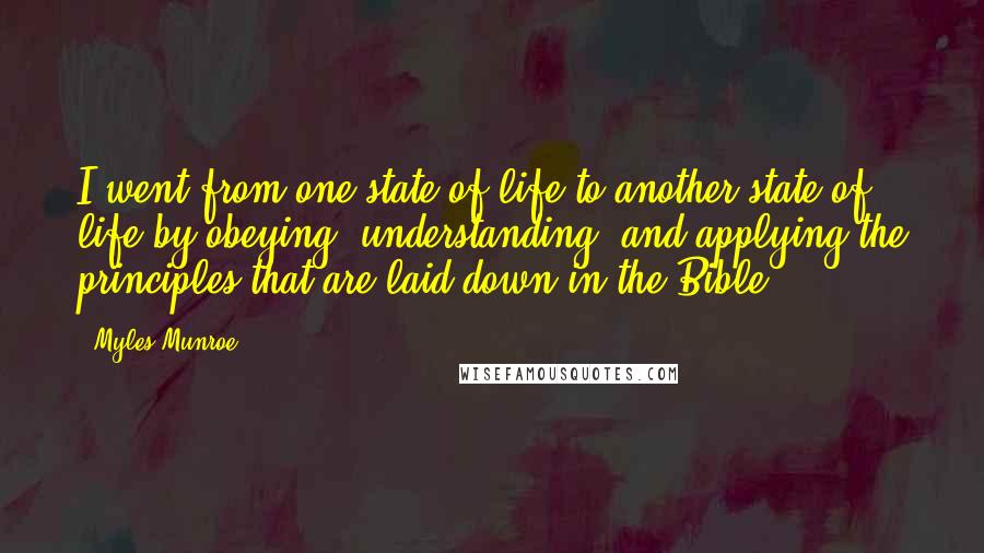 Myles Munroe Quotes: I went from one state of life to another state of life by obeying, understanding, and applying the principles that are laid down in the Bible.