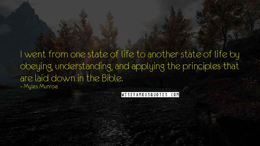 Myles Munroe Quotes: I went from one state of life to another state of life by obeying, understanding, and applying the principles that are laid down in the Bible.