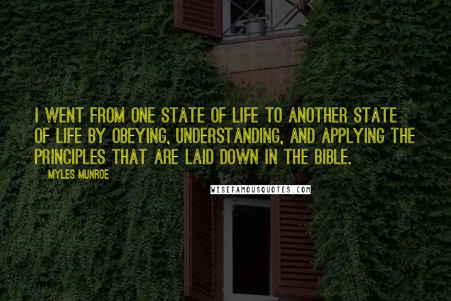 Myles Munroe Quotes: I went from one state of life to another state of life by obeying, understanding, and applying the principles that are laid down in the Bible.