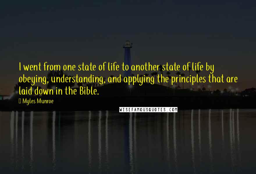 Myles Munroe Quotes: I went from one state of life to another state of life by obeying, understanding, and applying the principles that are laid down in the Bible.