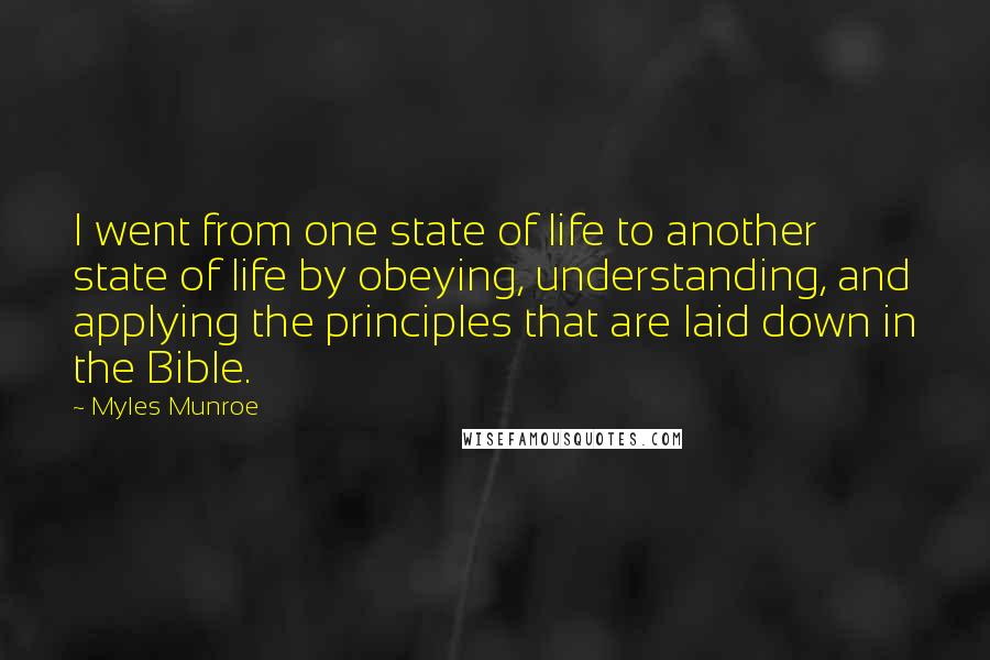 Myles Munroe Quotes: I went from one state of life to another state of life by obeying, understanding, and applying the principles that are laid down in the Bible.