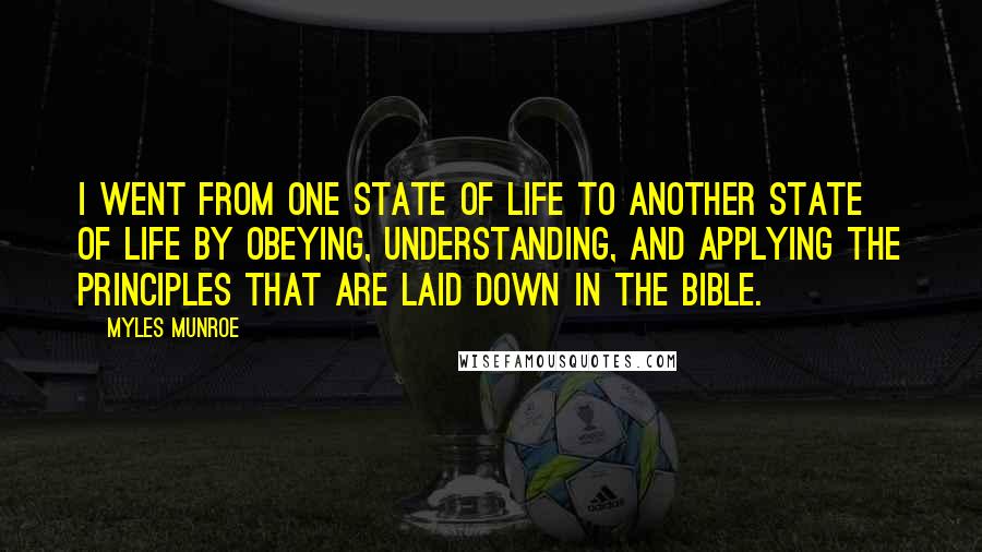 Myles Munroe Quotes: I went from one state of life to another state of life by obeying, understanding, and applying the principles that are laid down in the Bible.