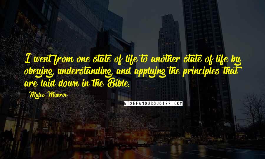 Myles Munroe Quotes: I went from one state of life to another state of life by obeying, understanding, and applying the principles that are laid down in the Bible.
