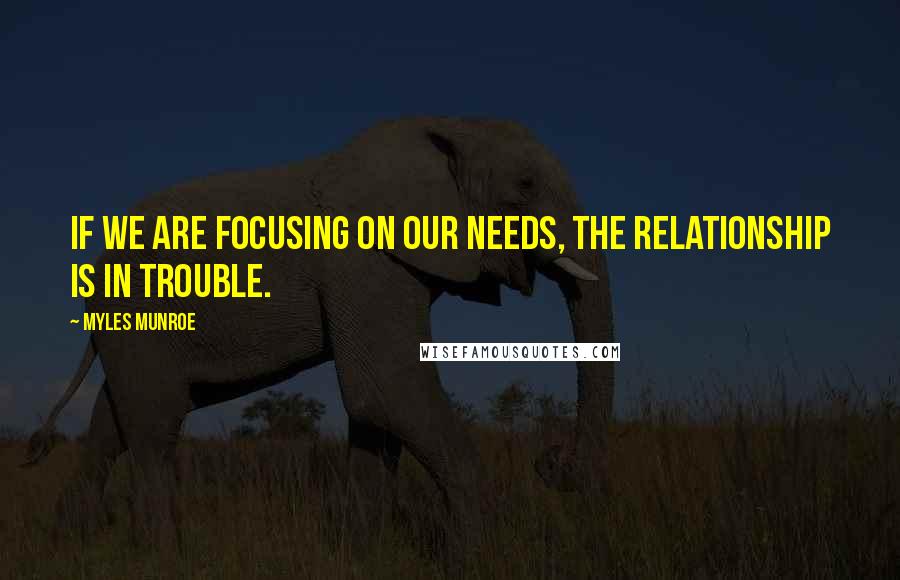 Myles Munroe Quotes: If we are focusing on our needs, the relationship is in trouble.