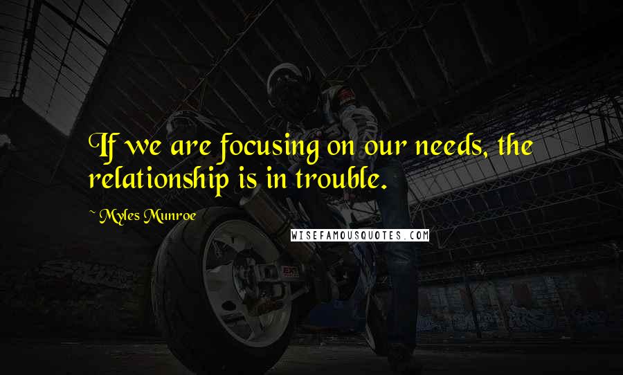 Myles Munroe Quotes: If we are focusing on our needs, the relationship is in trouble.