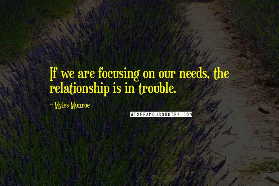 Myles Munroe Quotes: If we are focusing on our needs, the relationship is in trouble.