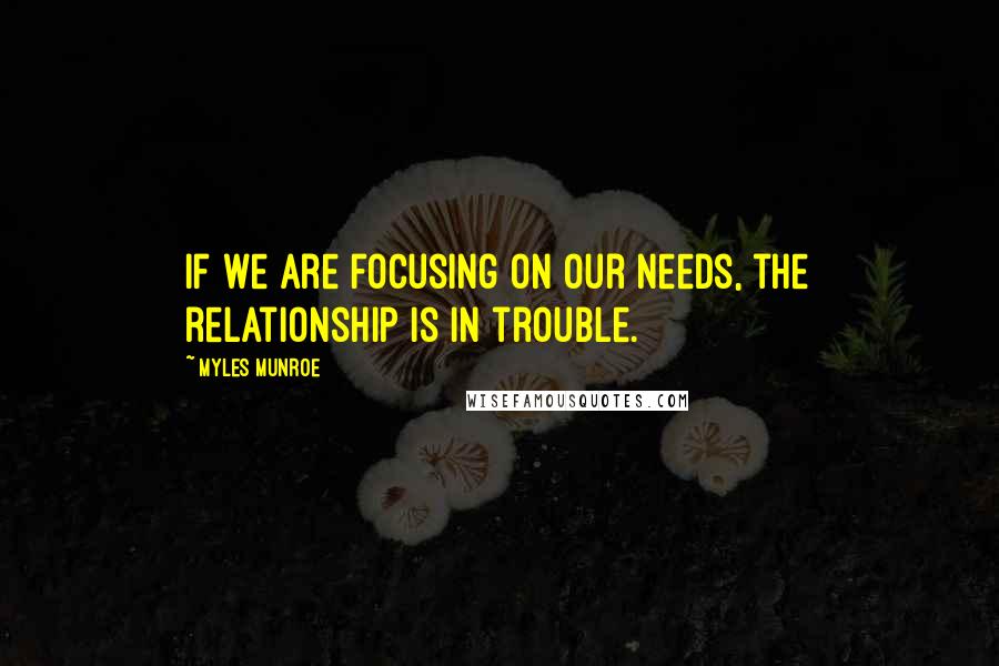 Myles Munroe Quotes: If we are focusing on our needs, the relationship is in trouble.