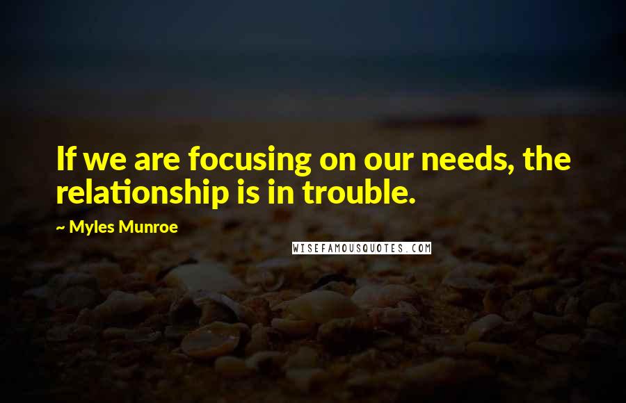 Myles Munroe Quotes: If we are focusing on our needs, the relationship is in trouble.