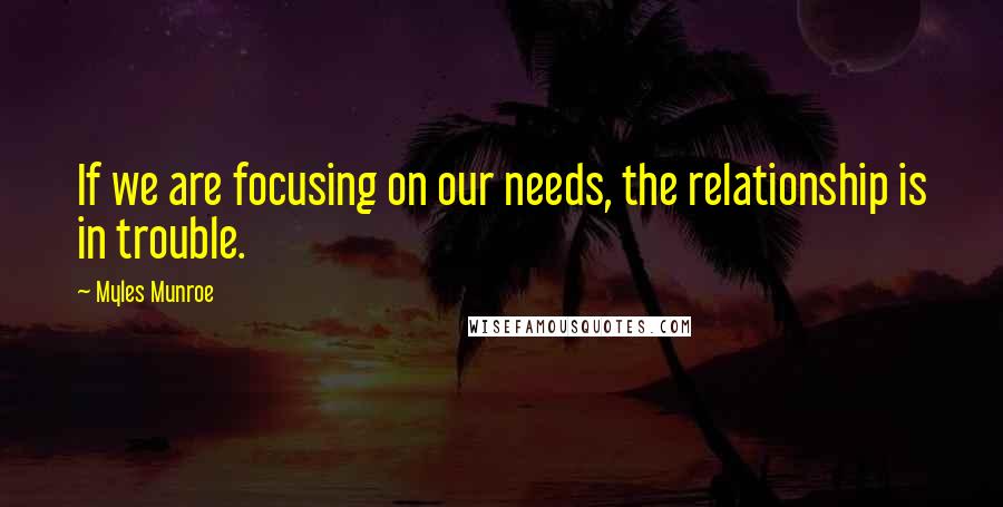 Myles Munroe Quotes: If we are focusing on our needs, the relationship is in trouble.