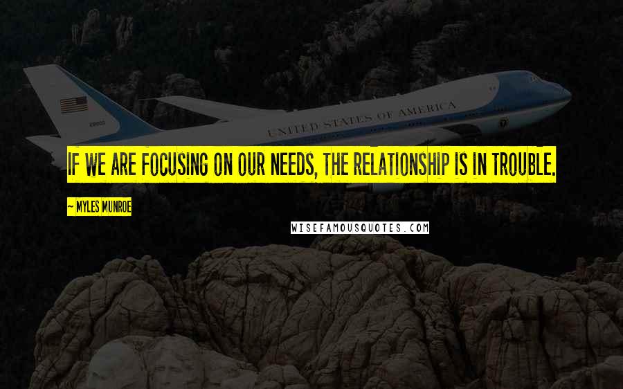 Myles Munroe Quotes: If we are focusing on our needs, the relationship is in trouble.