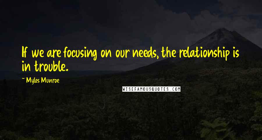 Myles Munroe Quotes: If we are focusing on our needs, the relationship is in trouble.