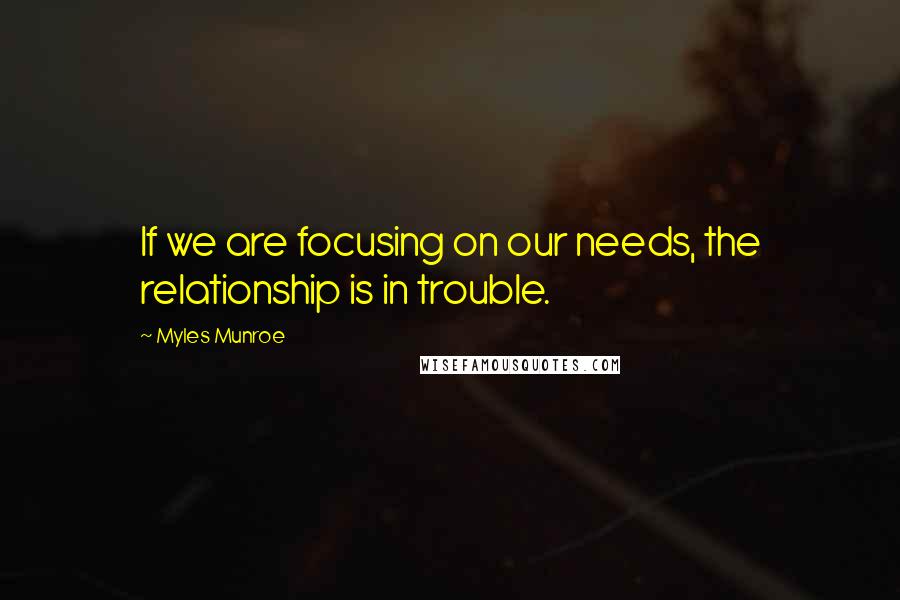 Myles Munroe Quotes: If we are focusing on our needs, the relationship is in trouble.