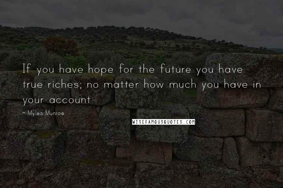 Myles Munroe Quotes: If you have hope for the future you have true riches; no matter how much you have in your account