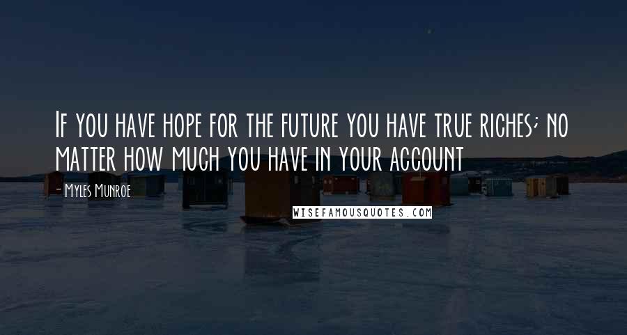 Myles Munroe Quotes: If you have hope for the future you have true riches; no matter how much you have in your account